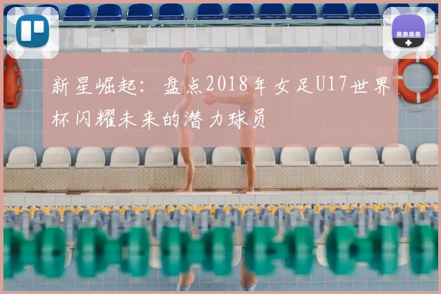 新星崛起：盘点2018年女足U17世界杯闪耀未来的潜力球员