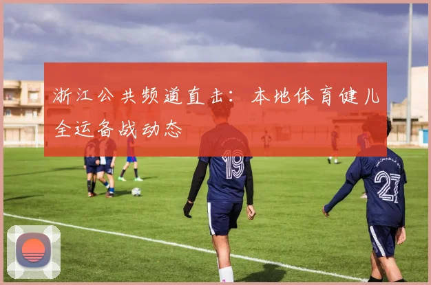 浙江公共频道直击：本地体育健儿全运备战动态
