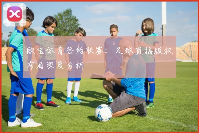 欧宝体育签约联赛：足球直播版权布局深度分析