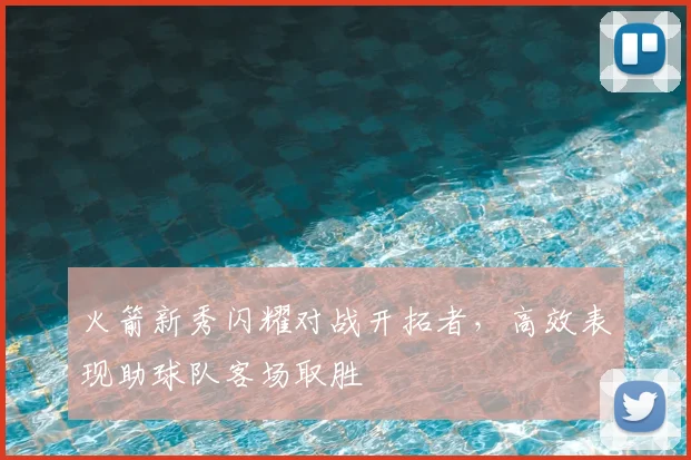 火箭新秀闪耀对战开拓者,高效表现助球队客场取胜