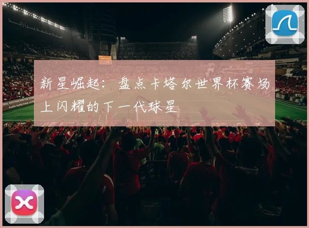 新星崛起：盘点卡塔尔世界杯赛场上闪耀的下一代球星