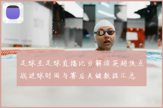 足球王足球直播比分解读英超焦点战进球时间与赛后关键数据汇总