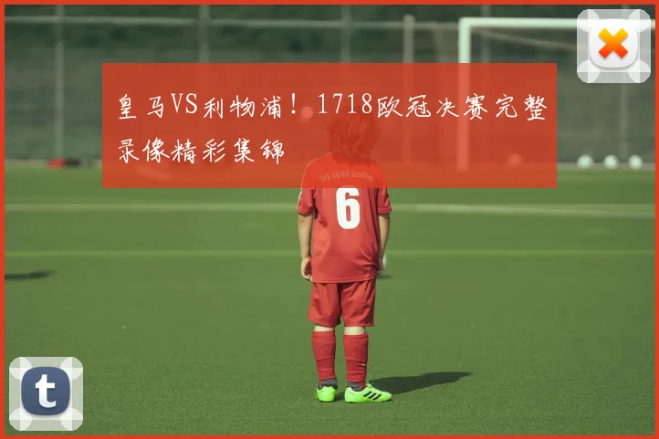 皇马VS利物浦！1718欧冠决赛完整录像精彩集锦