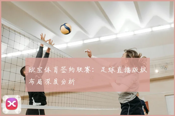 欧宝体育签约联赛：足球直播版权布局深度分析