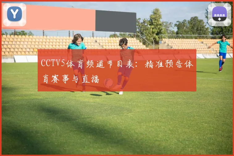 CCTV5体育频道节目表：精准预告体育赛事与直播