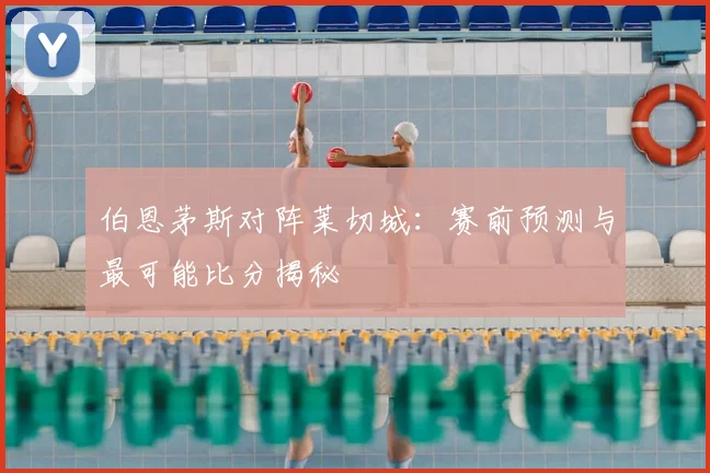 伯恩茅斯对阵莱切城：赛前预测与最可能比分揭秘
