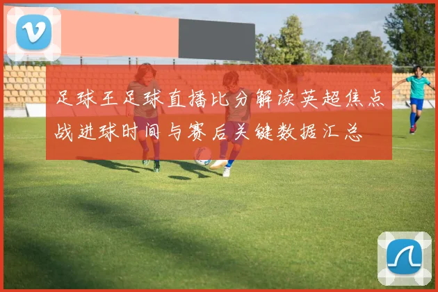 足球王足球直播比分解读英超焦点战进球时间与赛后关键数据汇总