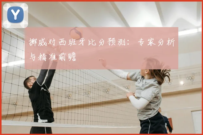 挪威对西班牙比分预测：专家分析与精准前瞻