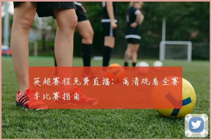 英超赛程免费直播:高清观看全赛季比赛指南