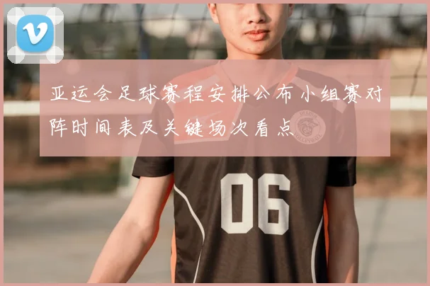 亚运会足球赛程安排公布小组赛对阵时间表及关键场次看点