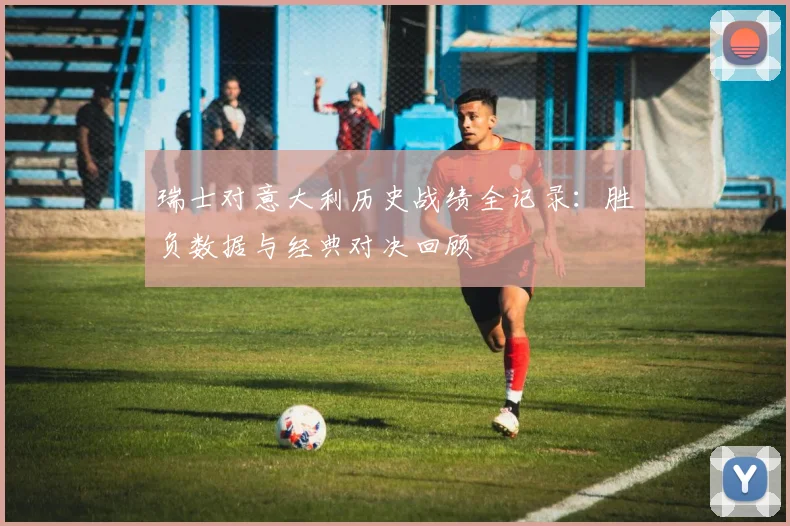 瑞士对意大利历史战绩全记录:胜负数据与经典对决回顾