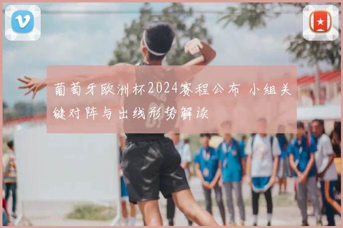 葡萄牙欧洲杯2024赛程公布 小组关键对阵与出线形势解读