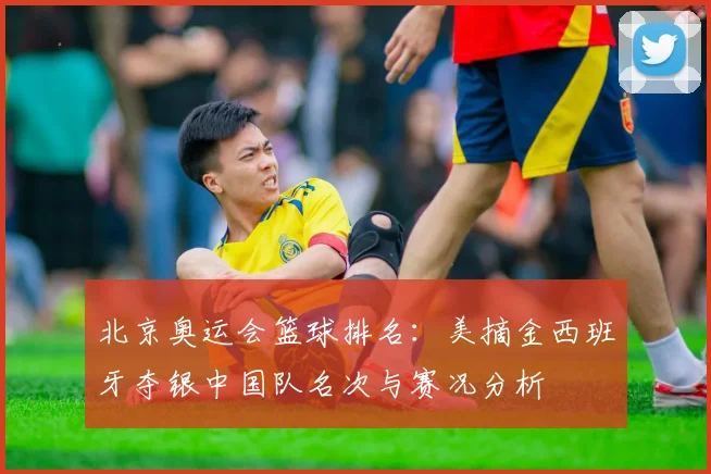 北京奥运会篮球排名：美摘金西班牙夺银中国队名次与赛况分析