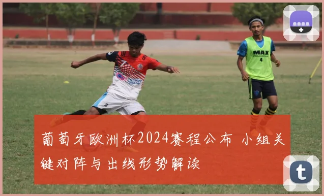 葡萄牙欧洲杯2024赛程公布 小组关键对阵与出线形势解读