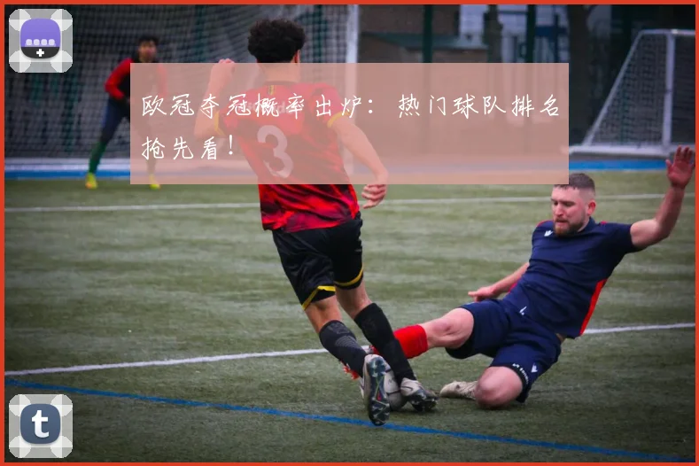 欧冠夺冠概率出炉：热门球队排名抢先看！