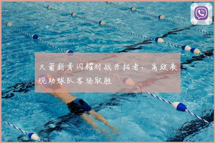 火箭新秀闪耀对战开拓者，高效表现助球队客场取胜