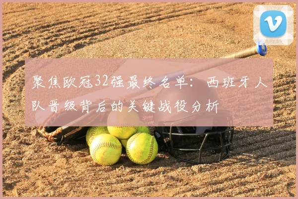 聚焦欧冠32强最终名单：西班牙人队晋级背后的关键战役分析