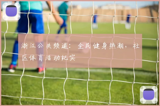 浙江公共频道:全民健身热潮,社区体育活动纪实