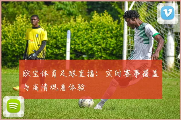 欧宝体育足球直播：实时赛事覆盖与高清观看体验
