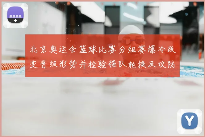 北京奥运会篮球比赛分组赛爆冷改变晋级形势并检验强队轮换及攻防调整