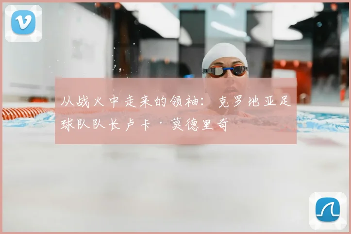 从战火中走来的领袖：克罗地亚足球队队长卢卡·莫德里奇