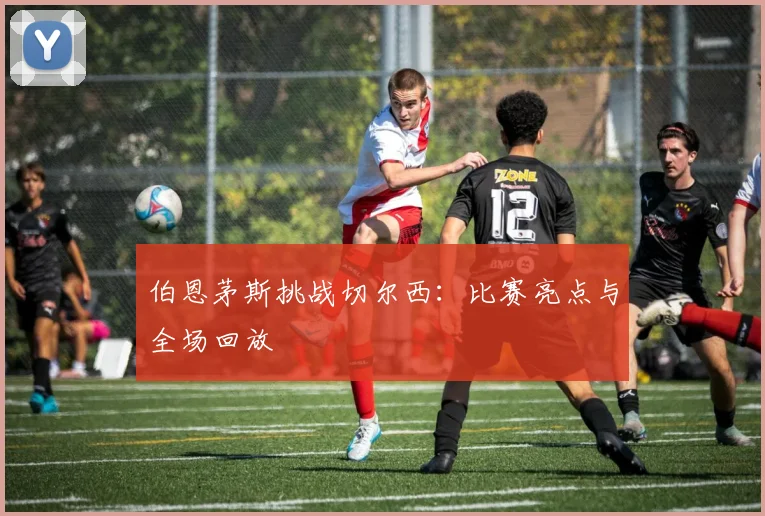 伯恩茅斯挑战切尔西：比赛亮点与全场回放