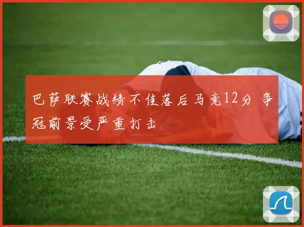 巴萨联赛战绩不佳落后马竞12分 争冠前景受严重打击