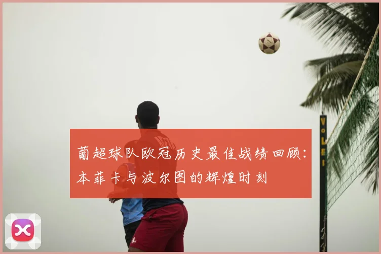 葡超球队欧冠历史最佳战绩回顾：本菲卡与波尔图的辉煌时刻