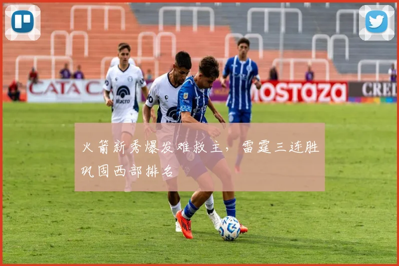 火箭新秀爆发难救主，雷霆三连胜巩固西部排名