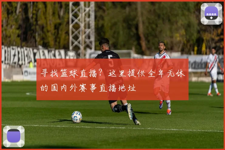 寻找篮球直播？这里提供全年无休的国内外赛事直播地址
