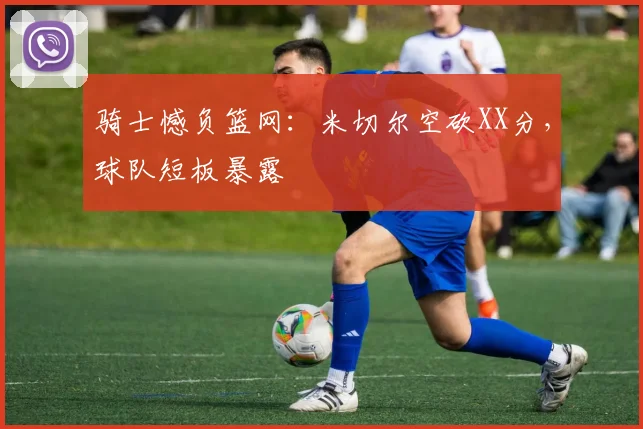 骑士憾负篮网:米切尔空砍XX分,球队短板暴露