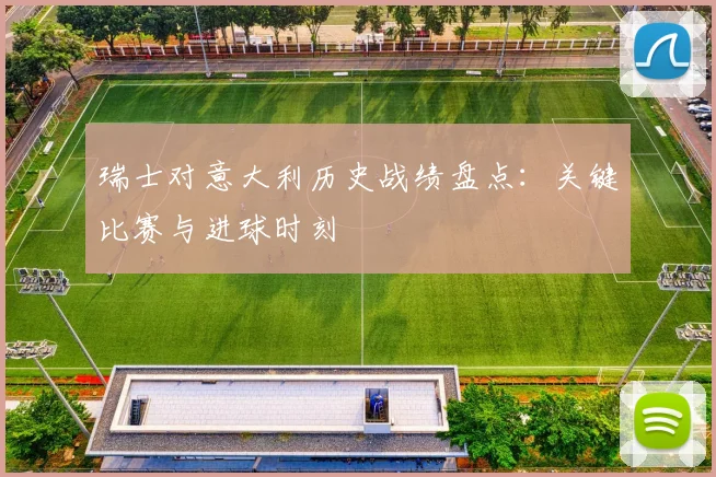 瑞士对意大利历史战绩盘点：关键比赛与进球时刻