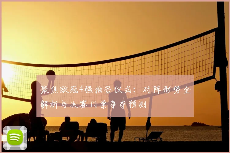 聚焦欧冠4强抽签仪式：对阵形势全解析与决赛门票争夺预测