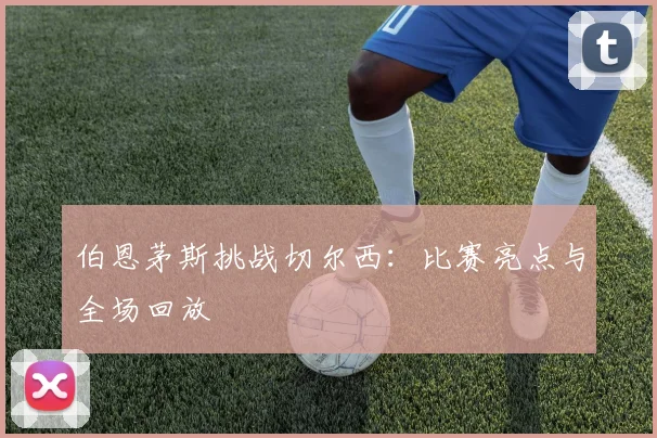 伯恩茅斯挑战切尔西：比赛亮点与全场回放