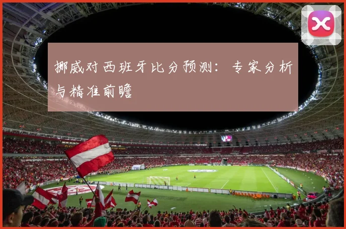 挪威对西班牙比分预测：专家分析与精准前瞻