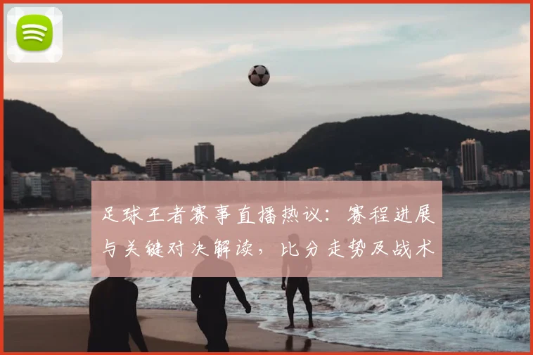 足球王者赛事直播热议：赛程进展与关键对决解读，比分走势及战术变化看点